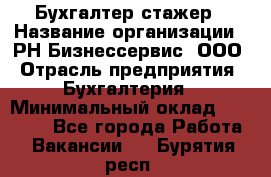 Бухгалтер-стажер › Название организации ­ РН-Бизнессервис, ООО › Отрасль предприятия ­ Бухгалтерия › Минимальный оклад ­ 13 000 - Все города Работа » Вакансии   . Бурятия респ.